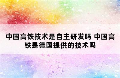 中国高铁技术是自主研发吗 中国高铁是德国提供的技术吗